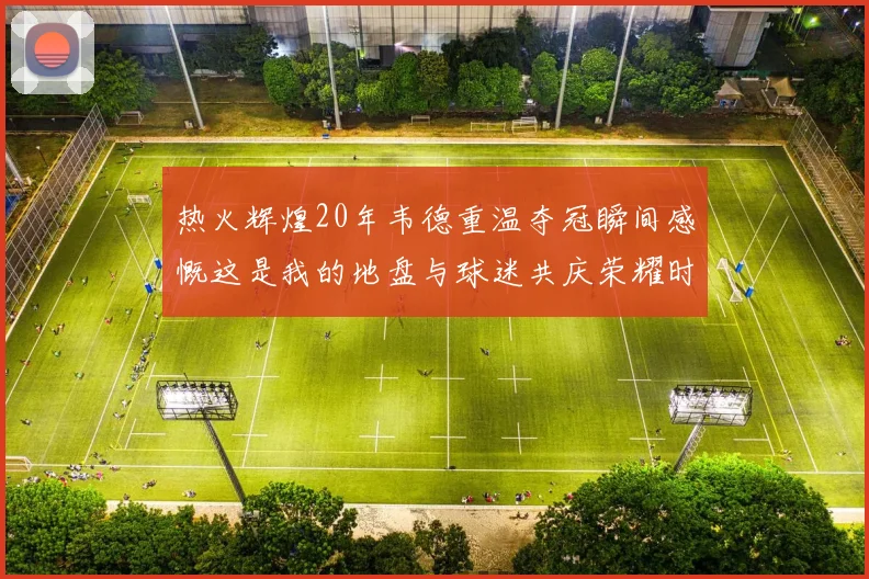 热火辉煌20年韦德重温夺冠瞬间感慨这是我的地盘与球迷共庆荣耀时刻
