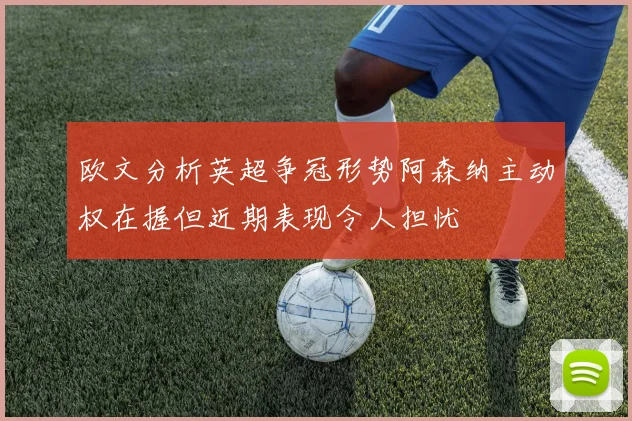 欧文分析英超争冠形势阿森纳主动权在握但近期表现令人担忧