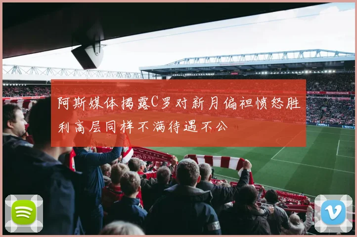 阿斯媒体揭露C罗对新月偏袒愤怒胜利高层同样不满待遇不公