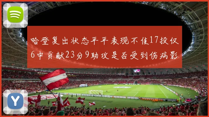 哈登复出状态平平表现不佳17投仅6中贡献23分9助攻是否受到伤病影响