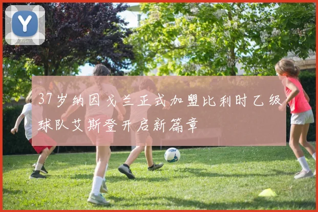 37岁纳因戈兰正式加盟比利时乙级球队艾斯登开启新篇章