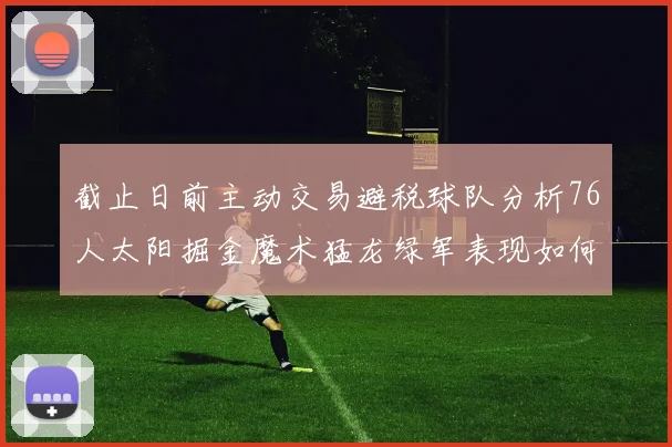 截止日前主动交易避税球队分析76人太阳掘金魔术猛龙绿军表现如何