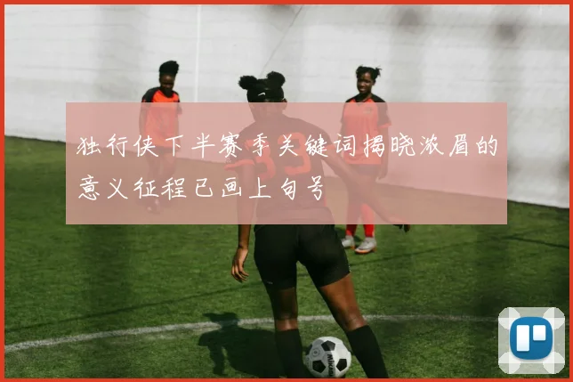 独行侠下半赛季关键词揭晓浓眉的意义征程已画上句号
