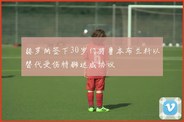赫罗纳签下30岁门将鲁本布兰科以替代受伤特狮达成协议